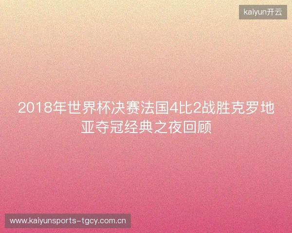 2018年世界杯决赛法国4比2战胜克罗地亚夺冠经典之夜回顾