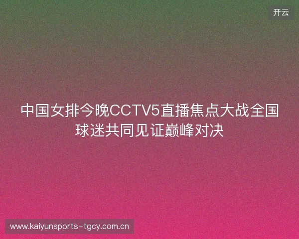中国女排今晚CCTV5直播焦点大战全国球迷共同见证巅峰对决 中国女排今晚CCTV5直播焦点大战全国球迷共同见证巅峰对决