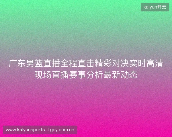 广东男篮直播全程直击精彩对决实时高清现场直播赛事分析最新动态 广东男篮直播全程直击精彩对决实时高清现场直播赛事分析最新动态