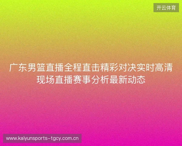 广东男篮直播全程直击精彩对决实时高清现场直播赛事分析最新动态 广东男篮直播全程直击精彩对决实时高清现场直播赛事分析最新动态