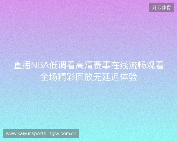直播NBA低调看高清赛事在线流畅观看全场精彩回放无延迟体验 直播NBA低调看高清赛事在线流畅观看全场精彩回放无延迟体验