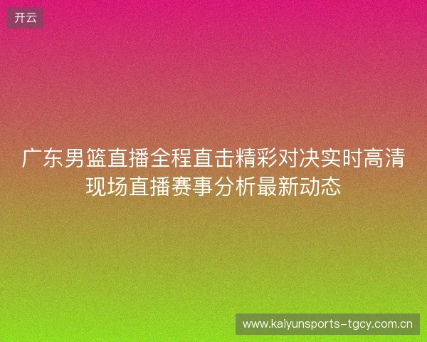 广东男篮直播全程直击精彩对决实时高清现场直播赛事分析最新动态