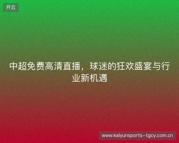 中超免费高清直播，球迷的狂欢盛宴与行业新机遇