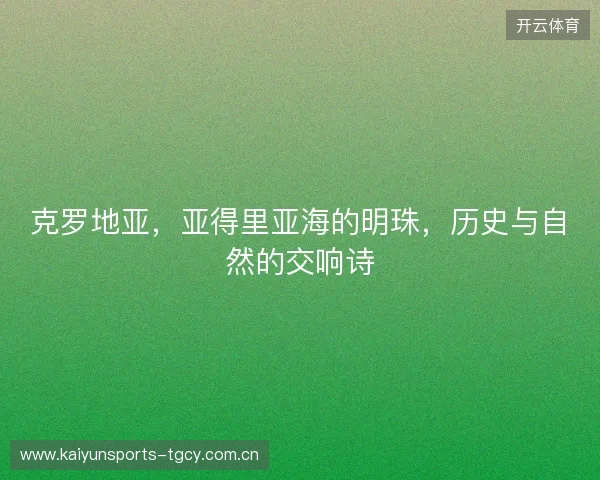 克罗地亚，亚得里亚海的明珠，历史与自然的交响诗