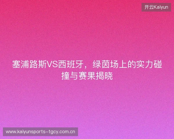 塞浦路斯VS西班牙，绿茵场上的实力碰撞与赛果揭晓