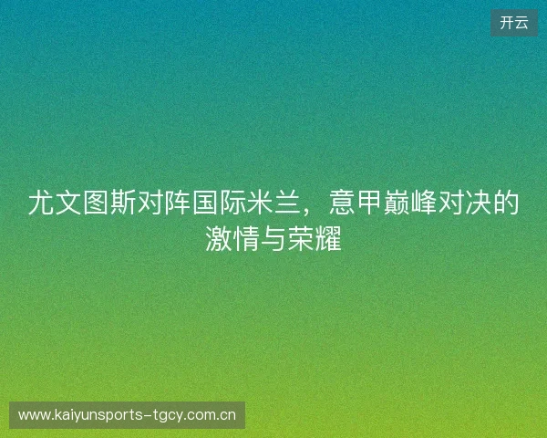 尤文图斯对阵国际米兰,意甲巅峰对决的激情与荣耀 尤文图斯对阵国际米兰,意甲巅峰对决的激情与荣耀